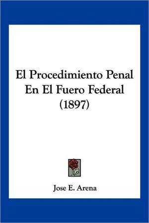 El Procedimiento Penal En El Fuero Federal (1897) de Jose E. Arena