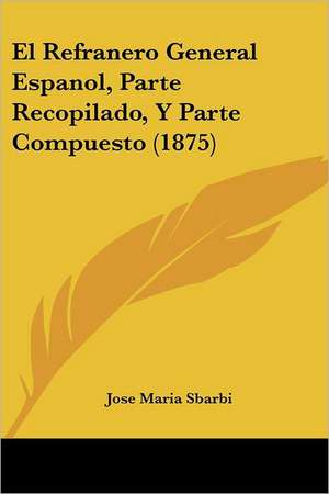 El Refranero General Espanol, Parte Recopilado, Y Parte Compuesto (1875) de Jose Maria Sbarbi