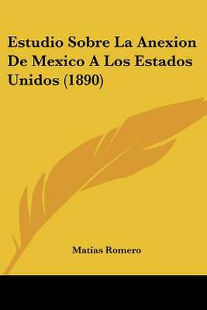 Estudio Sobre La Anexion De Mexico A Los Estados Unidos (1890) de Matias Romero