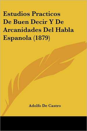 Estudios Practicos De Buen Decir Y De Arcanidades Del Habla Espanola (1879) de Adolfo De Castro