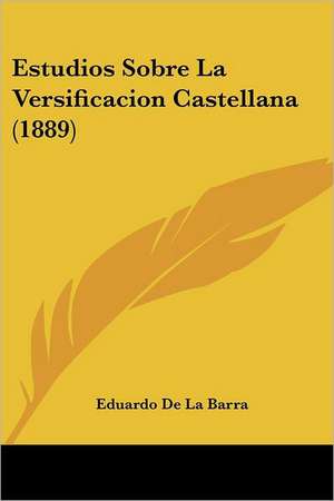 Estudios Sobre La Versificacion Castellana (1889) de Eduardo De La Barra