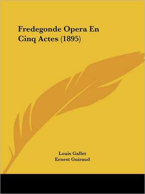 Fredegonde Opera En Cinq Actes (1895) de Louis Gallet