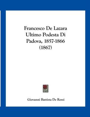 Francesco De Lazara Ultimo Podesta Di Padova, 1857-1866 (1867) de Giovanni Battista De Rossi