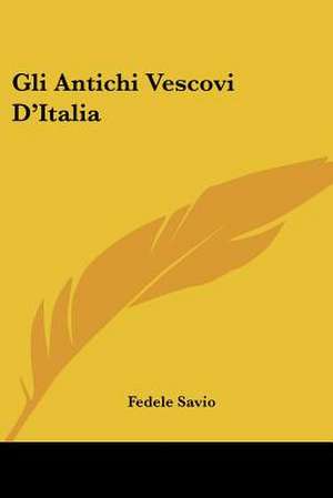 Gli Antichi Vescovi D'Italia de Fedele Savio