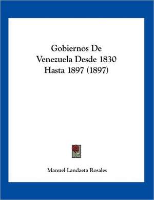 Gobiernos De Venezuela Desde 1830 Hasta 1897 (1897) de Manuel Landaeta Rosales