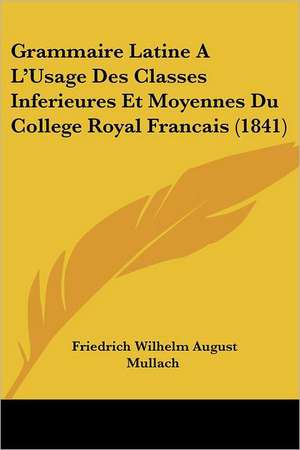 Grammaire Latine A L'Usage Des Classes Inferieures Et Moyennes Du College Royal Francais (1841) de Friedrich Wilhelm August Mullach