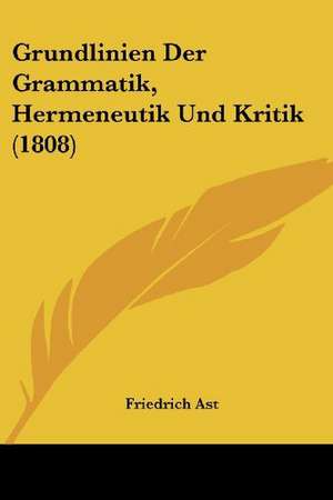 Grundlinien Der Grammatik, Hermeneutik Und Kritik (1808) de Friedrich Ast