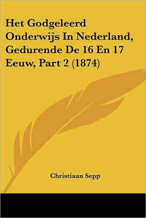 Het Godgeleerd Onderwijs In Nederland, Gedurende De 16 En 17 Eeuw, Part 2 (1874) de Christiaan Sepp