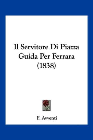 Il Servitore Di Piazza Guida Per Ferrara (1838) de F. Avventi