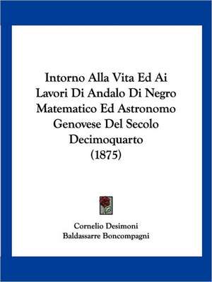 Intorno Alla Vita Ed Ai Lavori Di Andalo Di Negro Matematico Ed Astronomo Genovese Del Secolo Decimoquarto (1875) de Cornelio Desimoni