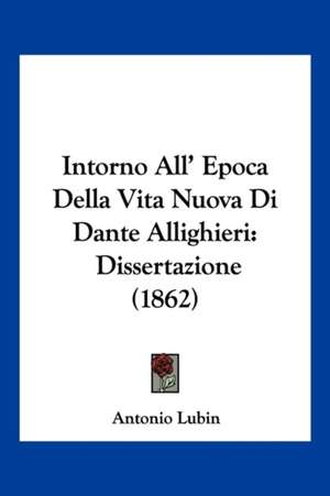 Intorno All' Epoca Della Vita Nuova Di Dante Allighieri de Antonio Lubin