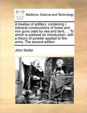 A treatise of artillery: containing I. General constructions of brass and iron guns used by sea and land, ... To which is prefixed an introduction, with a theory of powder applied to fire-arms. The second edition de John Muller