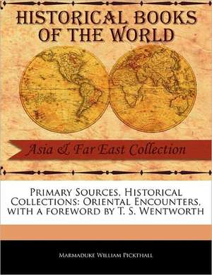 Primary Sources, Historical Collections: Oriental Encounters, with a Foreword by T. S. Wentworth de Marmaduke William Pickthall