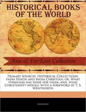 Primary Sources, Historical Collections: Or, What Hinduism Has Done for India, And, What Christianity Would, with a F de Anonymous