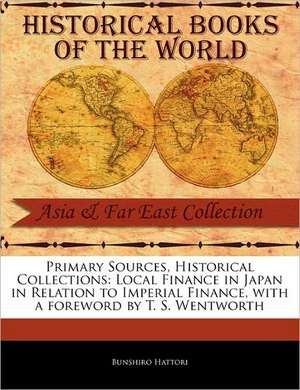 Primary Sources, Historical Collections: Local Finance in Japan in Relation to Imperial Finance, with a Foreword by T. S. Wentworth de Bunshiro Hattori