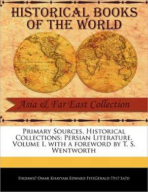 Primary Sources, Historical Collections: Persian Literature, Volume I, with a Foreword by T. S. Wentworth de Omar Khayyam Edward Fitzgerald Fi