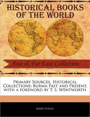 Primary Sources, Historical Collections: Burma Past and Present, with a Foreword by T. S. Wentworth de Albert Fytche