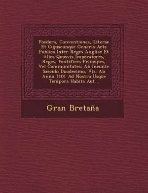 Foedera, Conventiones, Literae Et Cujuscunque Generis Acta Publica Inter Reges Angliae Et Alios Quosvis Imperatores, Reges, Pontifices Principes, Vel Communitates de Gran Bretaña