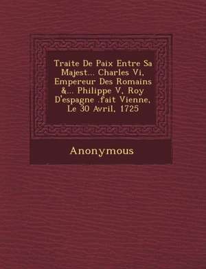 Traite de Paix Entre Sa Majest ... Charles VI, Empereur Des Romains &... Philippe V, Roy d'Espagne .Fait Vienne, Le 30 Avril, 1725 de Anonymous