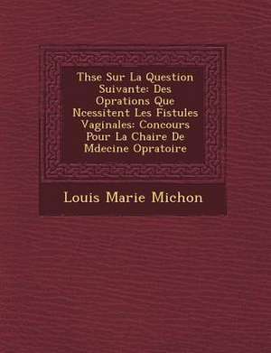 Th Se Sur La Question Suivante: Des Op Rations Que N Cessitent Les Fistules Vaginales: Concours Pour La Chaire de M Decine Op Ratoire de Louis Marie Michon