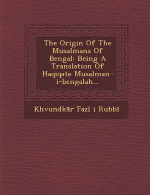 The Origin of the Musalmans of Bengal: Being a Translation of Haqiqate Musalman-I-Bengalah... de Khvundk R. Fazl I. Rubb