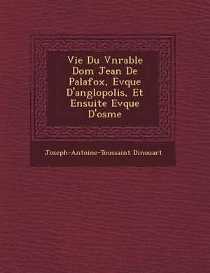 Vie Du V N Rable Dom Jean de Palafox, Ev Que D'Ang Lopolis, Et Ensuite Ev Que D'Osme de Joseph-Antoine-Toussaint Dinouart