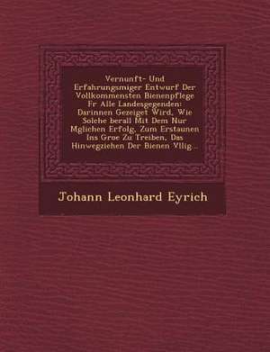 Vernunft- Und Erfahrungsm Iger Entwurf Der Vollkommensten Bienenpflege Fur Alle Landesgegenden: Darinnen Gezeiget Wird, Wie Solche Berall Mit Dem Nur de Johann Leonhard Eyrich
