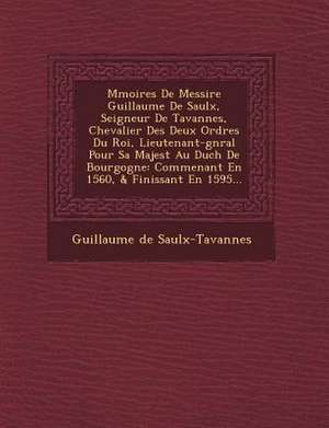 M&#65533;moires De Messire Guillaume De Saulx, Seigneur De Tavannes, Chevalier Des Deux Ordres Du Roi, Lieutenant-g&#65533;n&#65533;ral Pour Sa Majest de Guillaume De Saulx-Tavannes