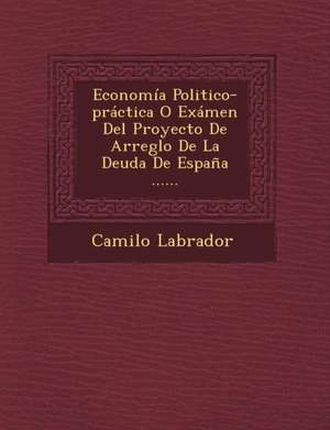 Economía Politico-práctica O Exámen Del Proyecto De Arreglo De La Deuda De España ...... de Camilo Labrador