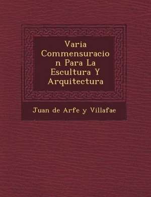 Varia Commensuracion Para La Escultura y Arquitectura de Juan de Arfe y. Villafa E.