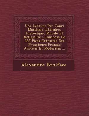 Une Lecture Par Jour: Mosaique Litt Raire, Historique, Morale Et Religieuse: Compos E de 365 Pi Ces Extraites Des Prosateurs Fran Ais Ancien de Alexandre Boniface