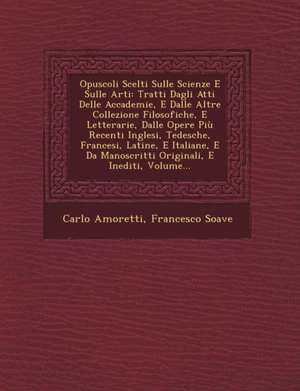 Opuscoli Scelti Sulle Scienze E Sulle Arti: Tratti Dagli Atti Delle Accademie, E Dalle Altre Collezione Filosofiche, E Letterarie, Dalle Opere Più Rec de Carlo Amoretti