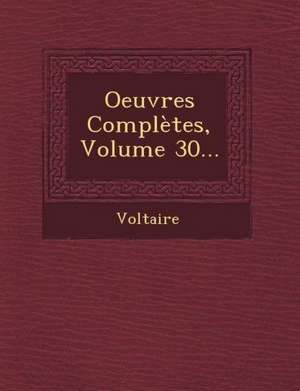 Oeuvres Completes, Volume 30... de Voltaire