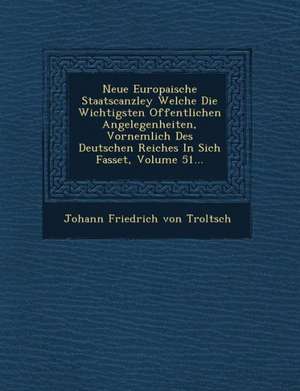 Neue Europaische Staatscanzley Welche Die Wichtigsten Offentlichen Angelegenheiten, Vornemlich Des Deutschen Reiches in Sich Fasset, Volume 51... de Johann Friedrich von Troltsch