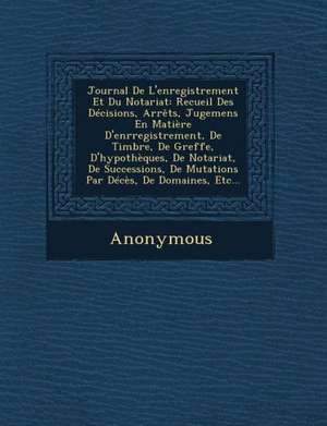 Journal de L'Enregistrement Et Du Notariat: Recueil Des Decisions, Arrets, Jugemens En Matiere D'Enrregistrement, de Timbre, de Greffe, D'Hypotheques, de Anonymous