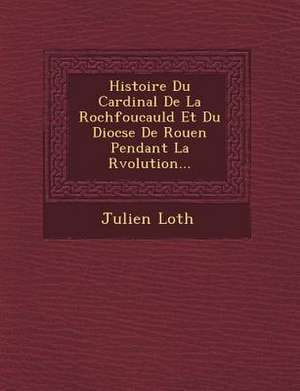 Histoire Du Cardinal De La Rochfoucauld Et Du Dioc&#65533;se De Rouen Pendant La R&#65533;volution... de Julien Loth