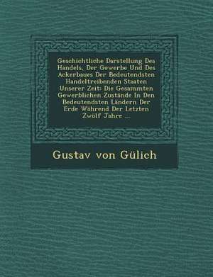 Geschichtliche Darstellung Des Handels, Der Gewerbe Und Des Ackerbaues Der Bedeutendsten Handeltreibenden Staaten Unserer Zeit: Die Gesammten Gewerbli de Gustav von Gulich