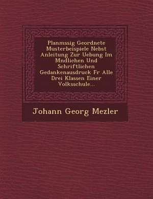 Planm Ssig Geordnete Musterbeispiele Nebst Anleitung Zur Uebung Im M Ndlichen Und Schriftlichen Gedankenausdruck Fur Alle Drei Klassen Einer Volksschu de Johann Georg Mezler