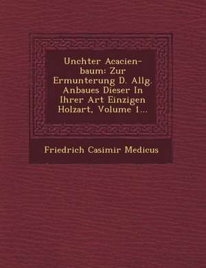 Un Chter Acacien-Baum: Zur Ermunterung D. Allg. Anbaues Dieser in Ihrer Art Einzigen Holzart, Volume 1... de Friedrich Casimir Medicus