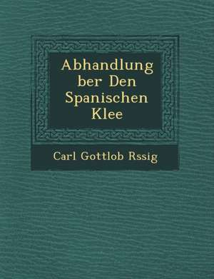 Abhandlung Ber Den Spanischen Klee de Carl Gottlob R. Ssig