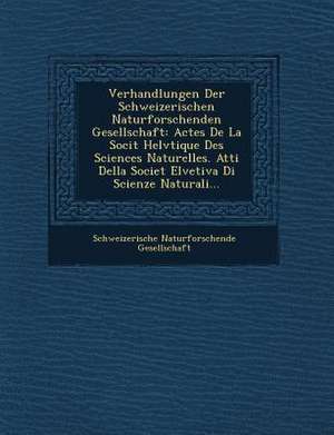 Verhandlungen Der Schweizerischen Naturforschenden Gesellschaft: Actes de la Soci&#65533;t&#65533; Helv&#65533;tique Des Sciences Naturelles. Atti Del de Schweizerische Naturforsch Gesellschaft