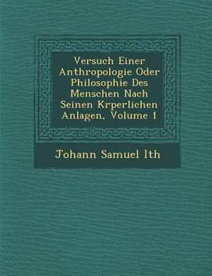 Versuch Einer Anthropologie Oder Philosophie Des Menschen Nach Seinen K&#65533;rperlichen Anlagen, Volume 1 de Johann Samuel Ith