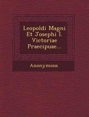 Leopoldi Magni Et Josephi I. Victoriae Praecipuae... de Anonymous