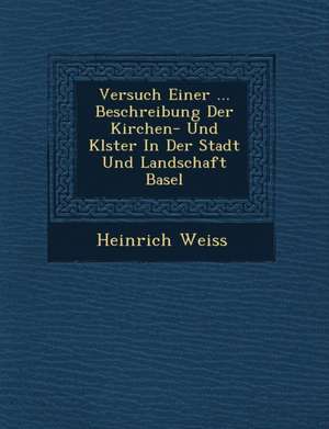 Versuch Einer ... Beschreibung Der Kirchen- Und Kl Ster in Der Stadt Und Landschaft Basel de Heinrich Weiss