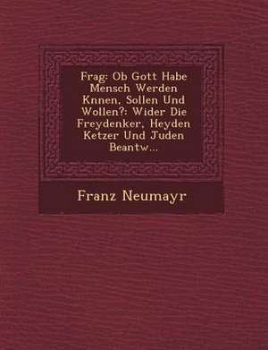 Frag: OB Gott Habe Mensch Werden K&#65533;nnen, Sollen Und Wollen?: Wider Die Freydenker, Heyden Ketzer Und Juden Beantw... de Franz Neumayr