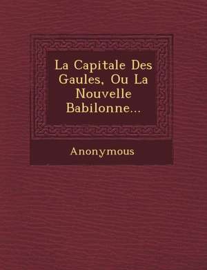 La Capitale Des Gaules, Ou La Nouvelle Babilonne... de Anonymous