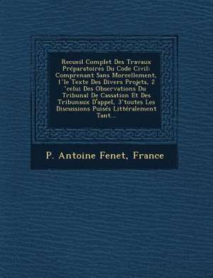 Recueil Complet Des Travaux Preparatoires Du Code Civil: Comprenant Sans Morcellement, 1 Le Texte Des Divers Projets, 2 Celui Des Observations Du Trib de Pierre Antoine Fenet