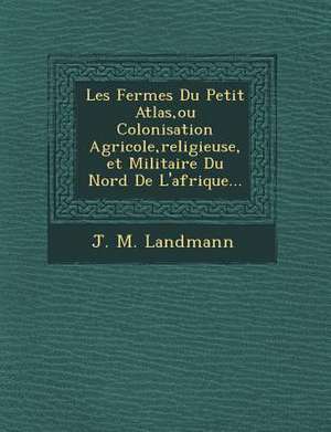 Les Fermes Du Petit Atlas, ou Colonisation Agricole, religieuse, et Militaire Du Nord De L'afrique... de J. M. Landmann