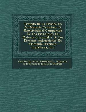 Tratado de La Prueba En Su Materia Criminal: O Esposici N[sic] Comparada de Los Principios En Materia Criminal y de Sus Diversas Aplicaciones En Alema de Karl Joseph Anton Mittermaier