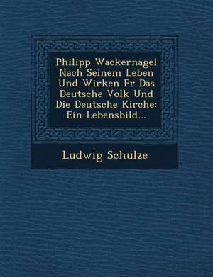 Philipp Wackernagel Nach Seinem Leben Und Wirken Fur Das Deutsche Volk Und Die Deutsche Kirche: Ein Lebensbild... de Ludwig Schulze